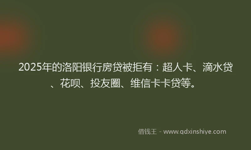 2025年的洛阳银行房贷被拒有：超人卡、滴水贷、花呗、投友圈、维信卡卡贷等。