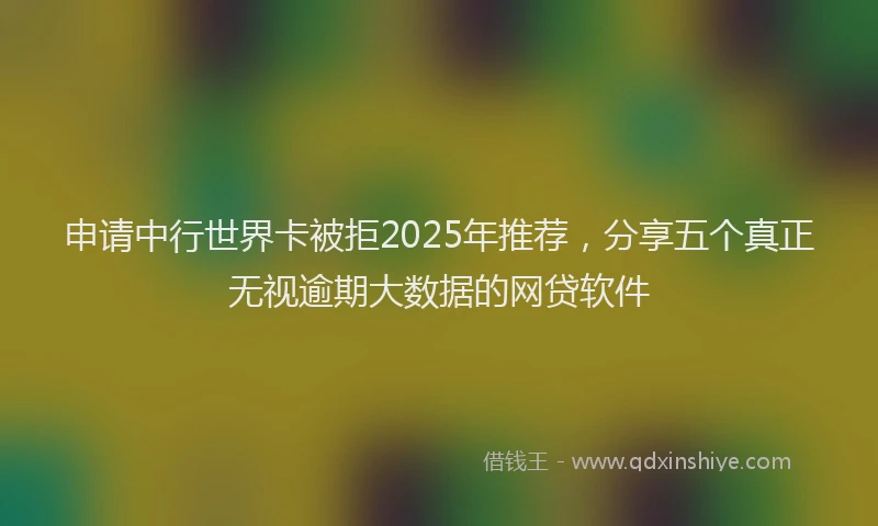 申请中行世界卡被拒2025年推荐，分享五个真正无视逾期大数据的网贷软件