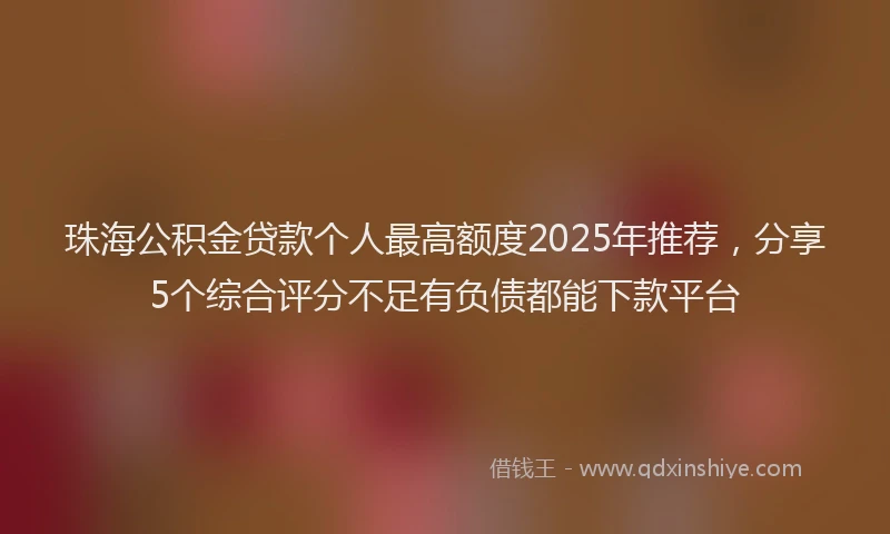 珠海公积金贷款个人最高额度2025年推荐，分享5个综合评分不足有负债都能下款平台