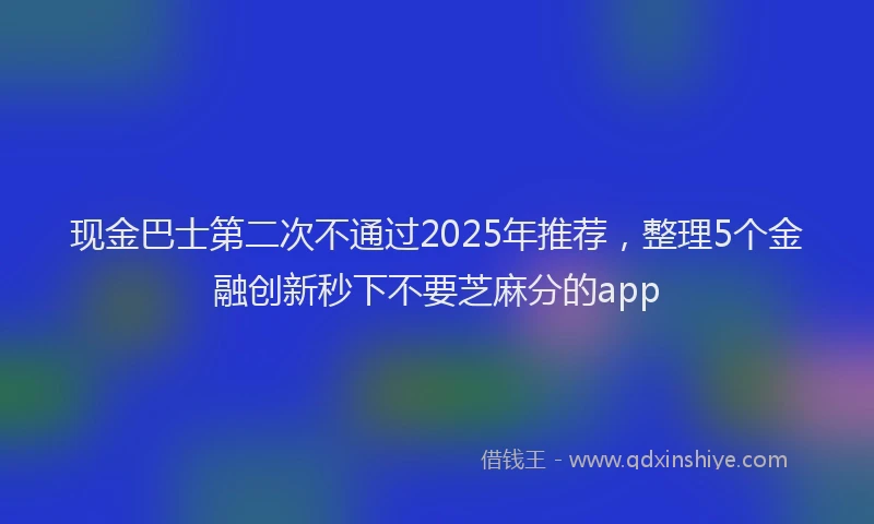 现金巴士第二次不通过2025年推荐，整理5个金融创新秒下不要芝麻分的app