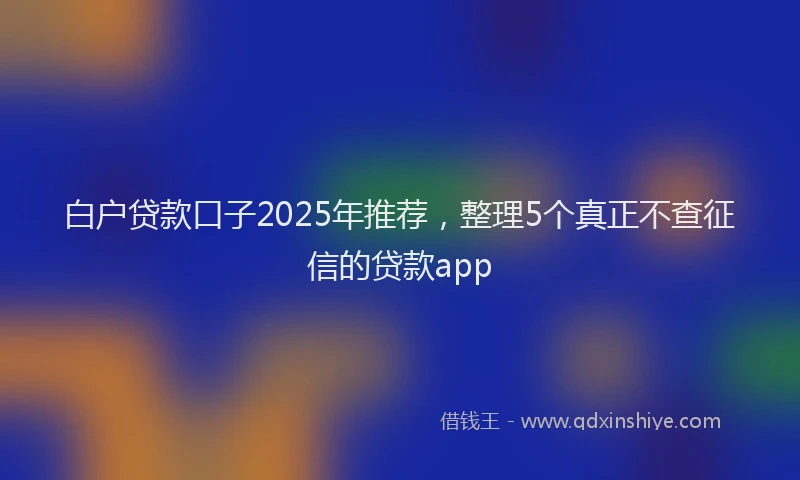 白户贷款口子2025年推荐，整理5个真正不查征信的贷款app