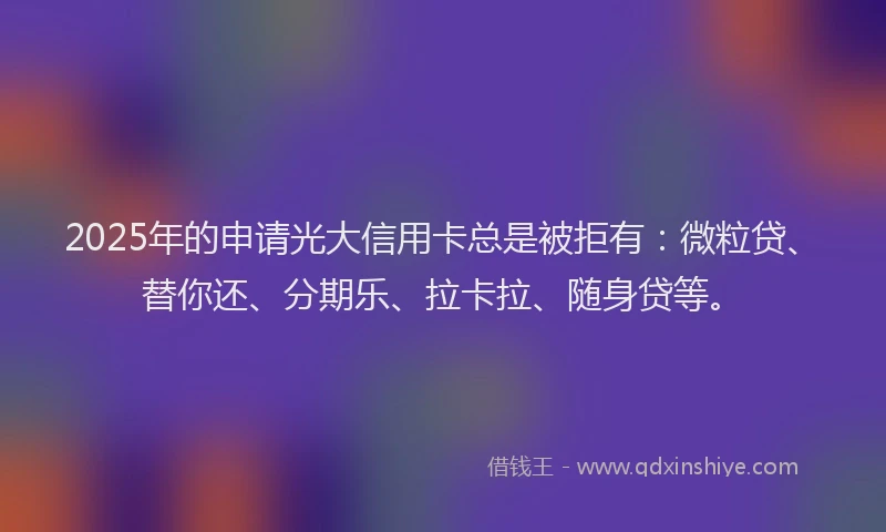 2025年的申请光大信用卡总是被拒有：微粒贷、替你还、分期乐、拉卡拉、随身贷等。