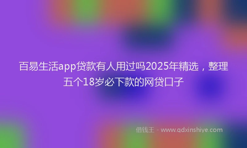 百易生活app贷款有人用过吗2025年精选，整理五个18岁必下款的网贷口子