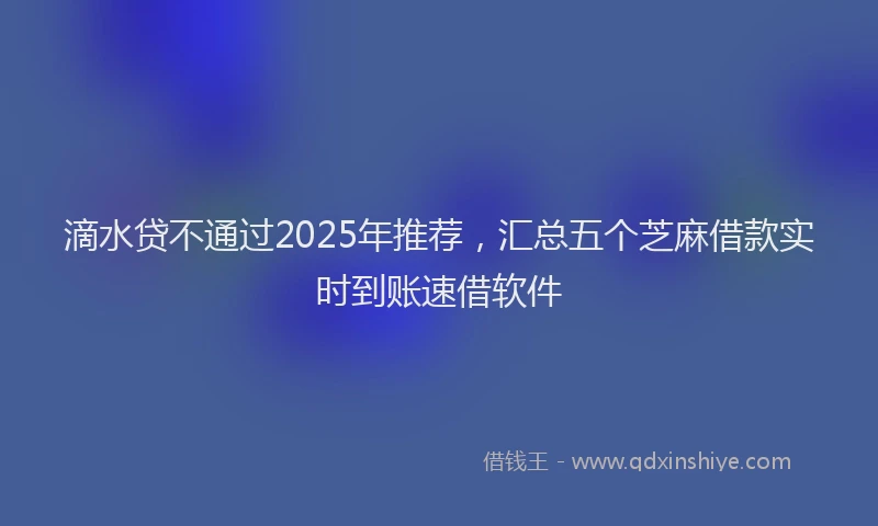 滴水贷不通过2025年推荐，汇总五个芝麻借款实时到账速借软件