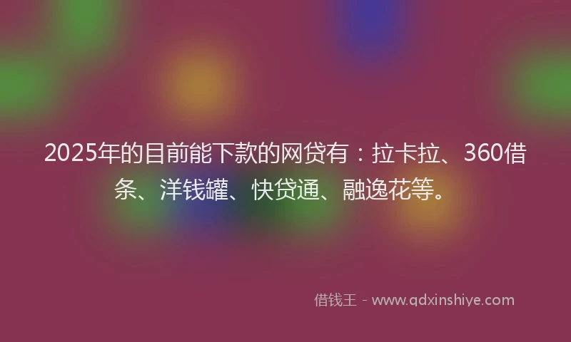 2025年的目前能下款的网贷有：拉卡拉、360借条、洋钱罐、快贷通、融逸花等。