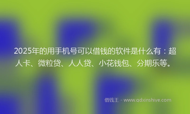 2025年的用手机号可以借钱的软件是什么有：超人卡、微粒贷、人人贷、小花钱包、分期乐等。