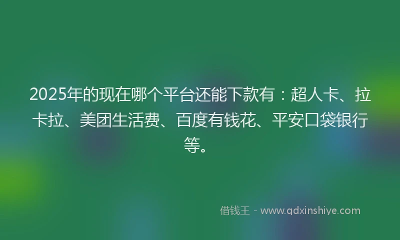 2025年的现在哪个平台还能下款有：超人卡、拉卡拉、美团生活费、百度有钱花、平安口袋银行等。