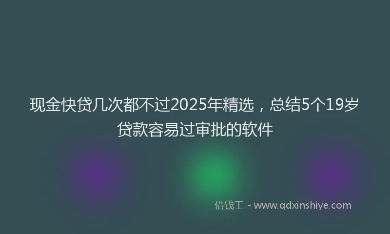 现金快贷几次都不过2025年精选，总结5个19岁贷款容易过审批的软件