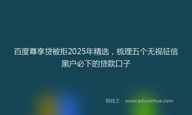 百度尊享贷被拒2025年精选，梳理五个无视征信黑户必下的贷款口子
