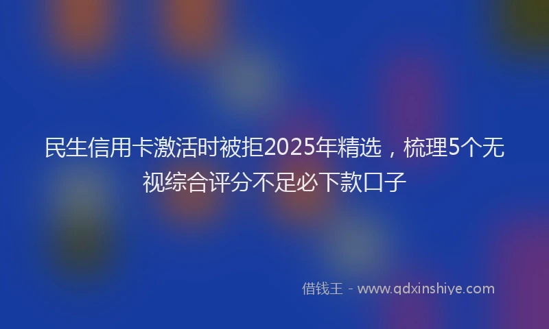 民生信用卡激活时被拒2025年精选，梳理5个无视综合评分不足必下款口子