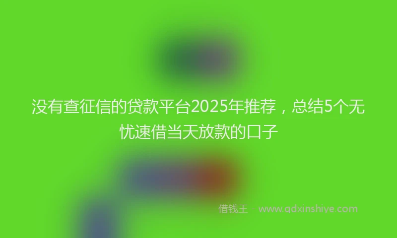 没有查征信的贷款平台2025年推荐，总结5个无忧速借当天放款的口子