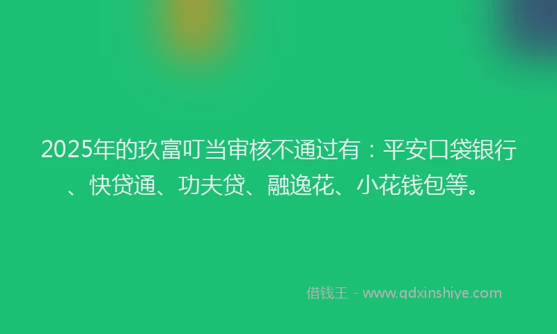 2025年的玖富叮当审核不通过有：平安口袋银行、快贷通、功夫贷、融逸花、小花钱包等。
