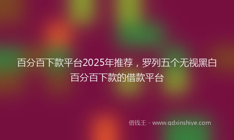 百分百下款平台2025年推荐，罗列五个无视黑白百分百下款的借款平台
