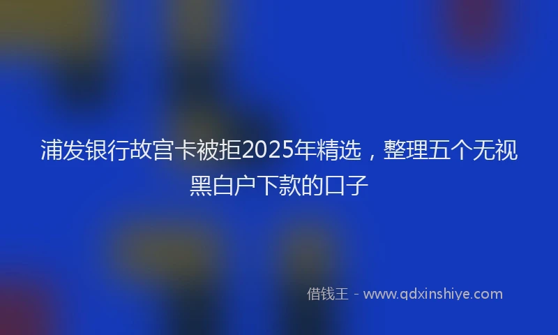 浦发银行故宫卡被拒2025年精选，整理五个无视黑白户下款的口子