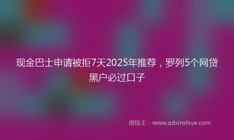 现金巴士申请被拒7天2025年推荐，罗列5个网贷黑户必过口子