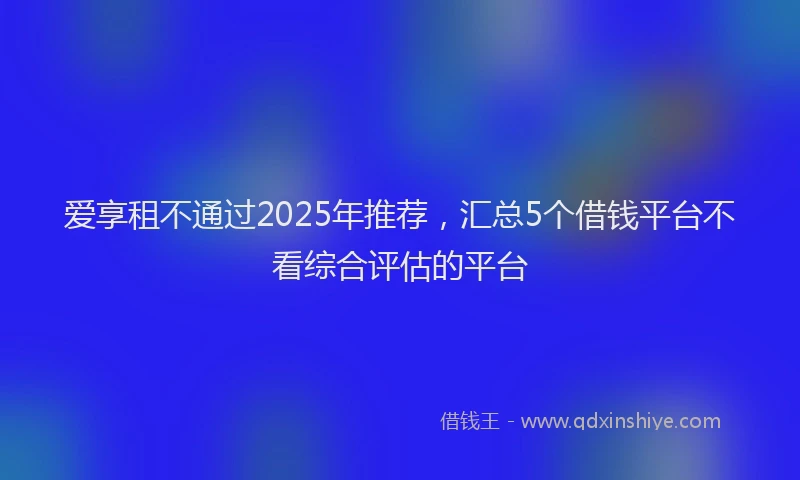 爱享租不通过2025年推荐，汇总5个借钱平台不看综合评估的平台