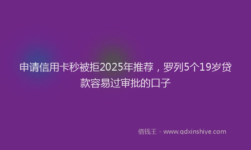 申请信用卡秒被拒2025年推荐，罗列5个19岁贷款容易过审批的口子