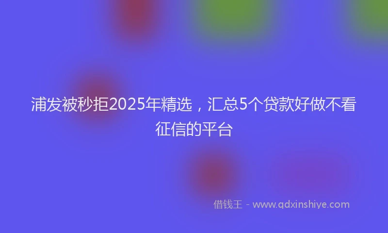 浦发被秒拒2025年精选，汇总5个贷款好做不看征信的平台