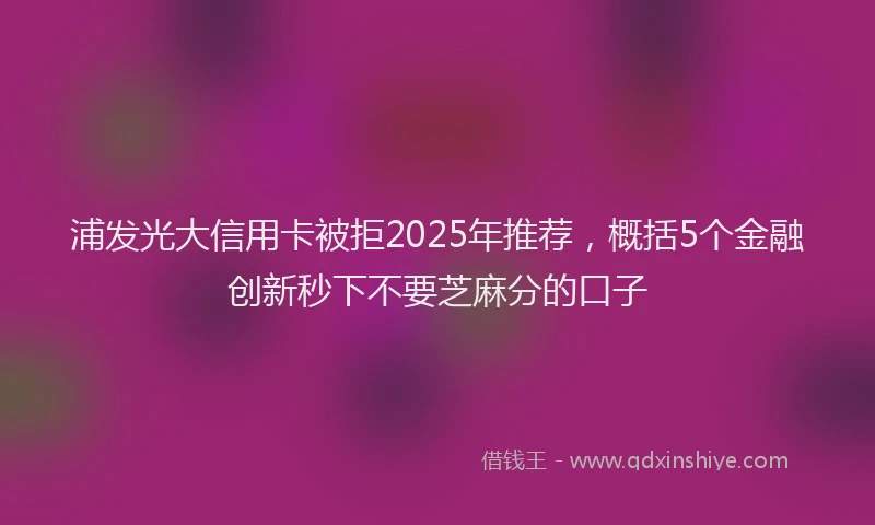 浦发光大信用卡被拒2025年推荐，概括5个金融创新秒下不要芝麻分的口子