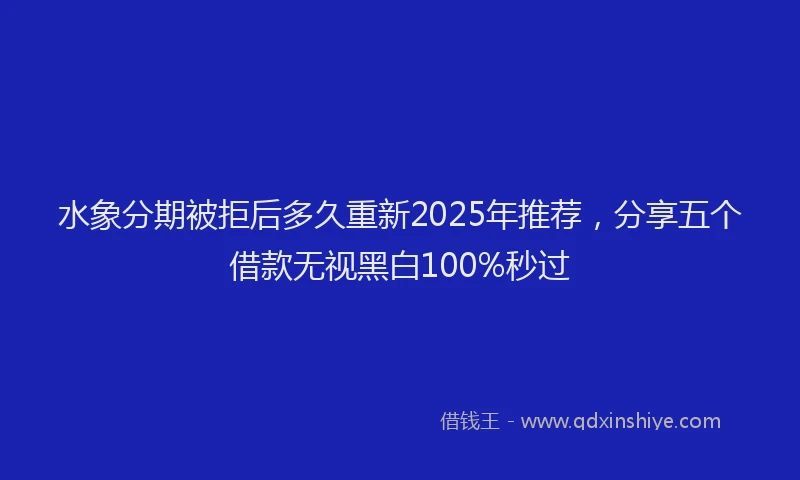 水象分期被拒后多久重新2025年推荐，分享五个借款无视黑白100%秒过