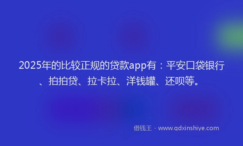 2025年的比较正规的贷款app有：平安口袋银行、拍拍贷、拉卡拉、洋钱罐、还呗等。