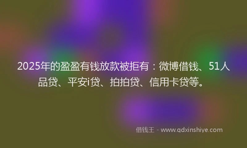 2025年的盈盈有钱放款被拒有：微博借钱、51人品贷、平安i贷、拍拍贷、信用卡贷等。