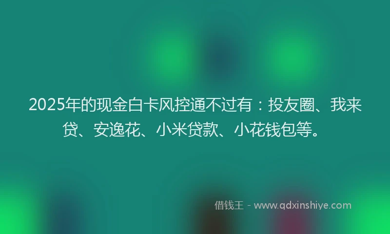 2025年的现金白卡风控通不过有：投友圈、我来贷、安逸花、小米贷款、小花钱包等。