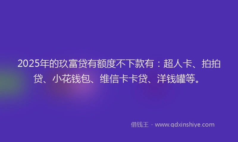 2025年的玖富贷有额度不下款有：超人卡、拍拍贷、小花钱包、维信卡卡贷、洋钱罐等。