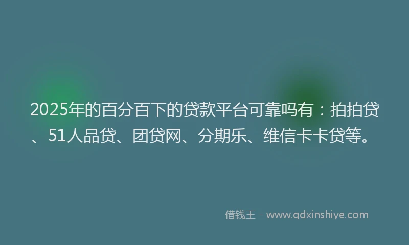2025年的百分百下的贷款平台可靠吗有：拍拍贷、51人品贷、团贷网、分期乐、维信卡卡贷等。