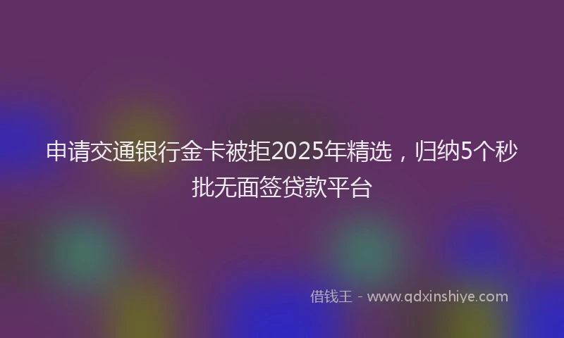 申请交通银行金卡被拒2025年精选，归纳5个秒批无面签贷款平台