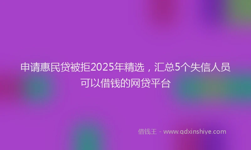 申请惠民贷被拒2025年精选，汇总5个失信人员可以借钱的网贷平台