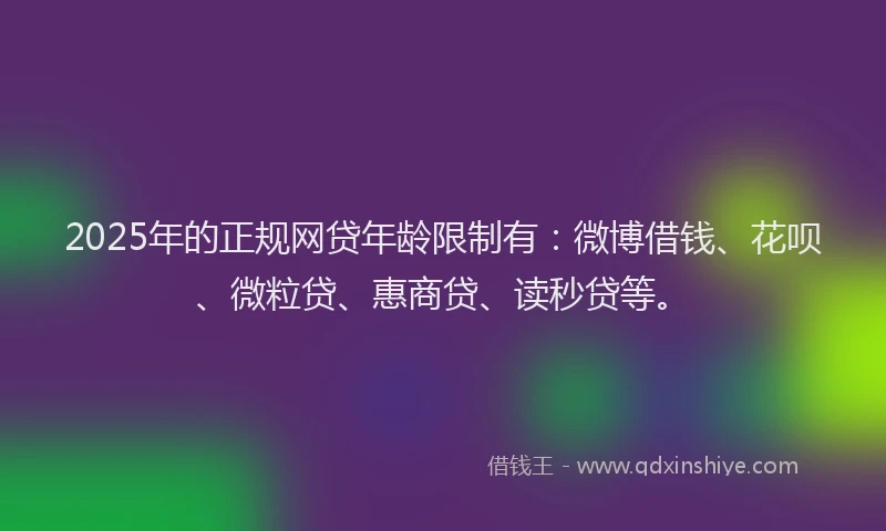 2025年的正规网贷年龄限制有：微博借钱、花呗、微粒贷、惠商贷、读秒贷等。