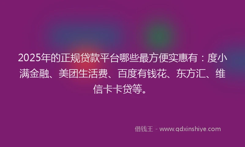 2025年的正规贷款平台哪些最方便实惠有：度小满金融、美团生活费、百度有钱花、东方汇、维信卡卡贷等。