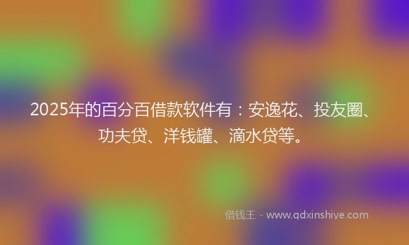 2025年的百分百借款软件有：安逸花、投友圈、功夫贷、洋钱罐、滴水贷等。