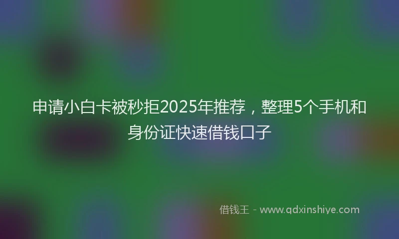 申请小白卡被秒拒2025年推荐，整理5个手机和身份证快速借钱口子