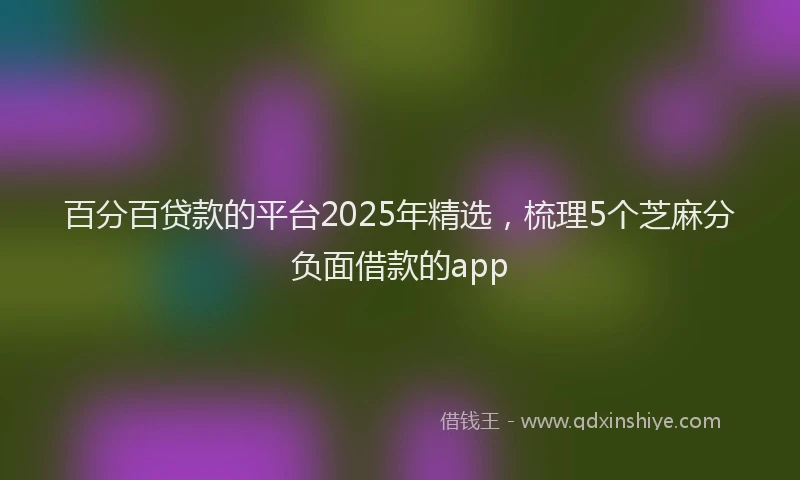 百分百贷款的平台2025年精选，梳理5个芝麻分负面借款的app