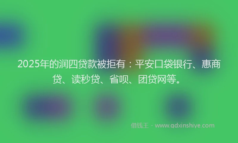 2025年的润四贷款被拒有：平安口袋银行、惠商贷、读秒贷、省呗、团贷网等。