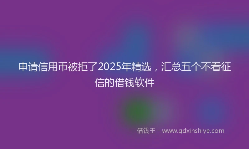 申请信用币被拒了2025年精选，汇总五个不看征信的借钱软件