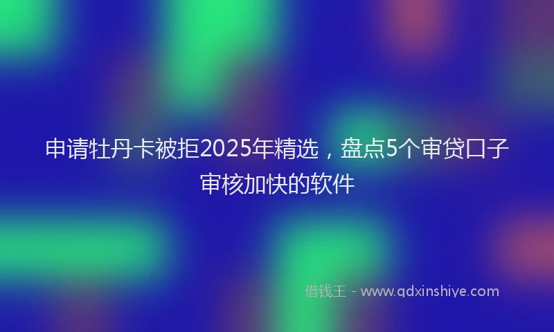 申请牡丹卡被拒2025年精选，盘点5个审贷口子审核加快的软件