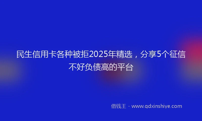 民生信用卡各种被拒2025年精选，分享5个征信不好负债高的平台
