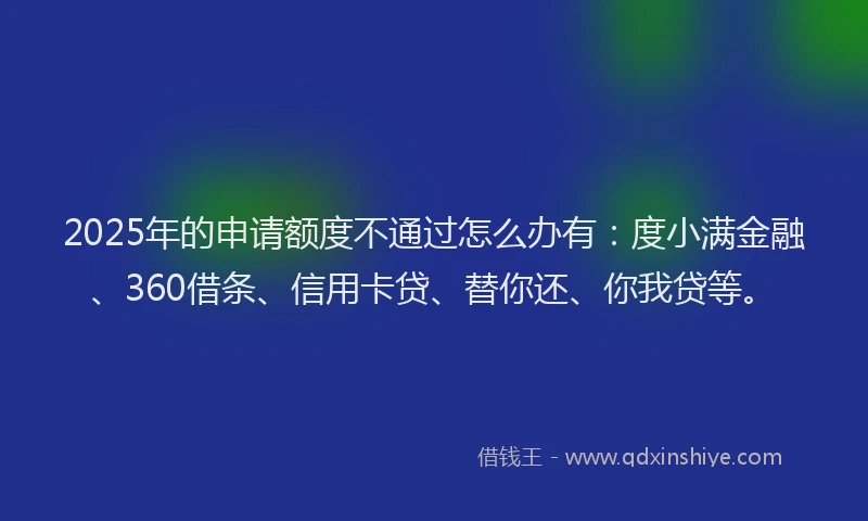 2025年的申请额度不通过怎么办有：度小满金融、360借条、信用卡贷、替你还、你我贷等。