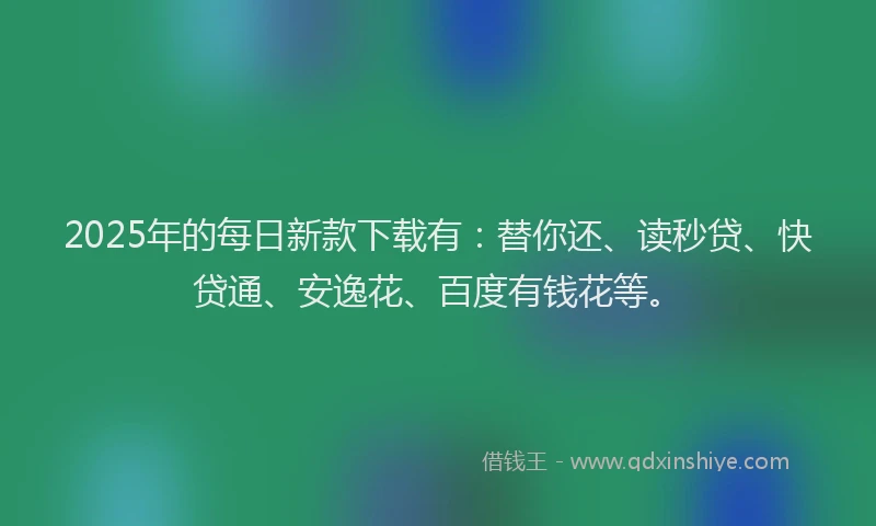 2025年的每日新款下载有：替你还、读秒贷、快贷通、安逸花、百度有钱花等。