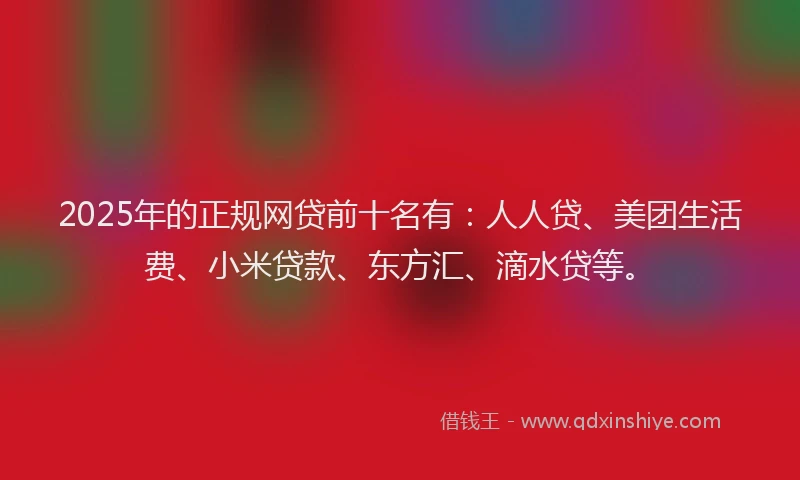 2025年的正规网贷前十名有：人人贷、美团生活费、小米贷款、东方汇、滴水贷等。