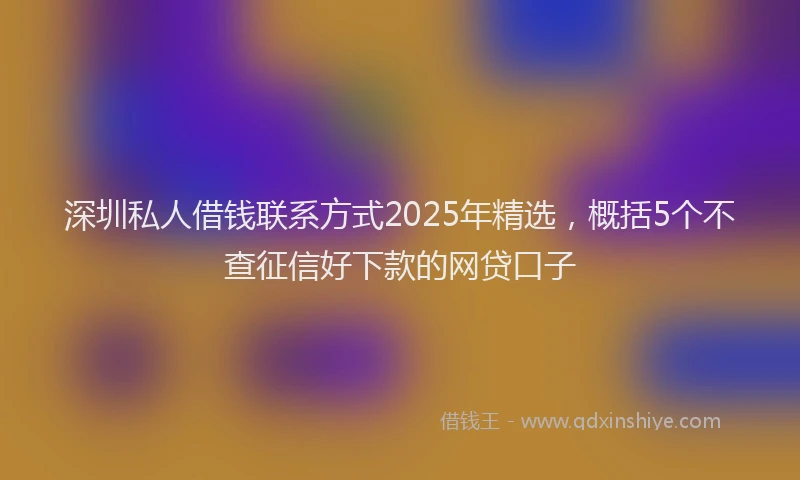 深圳私人借钱联系方式2025年精选，概括5个不查征信好下款的网贷口子