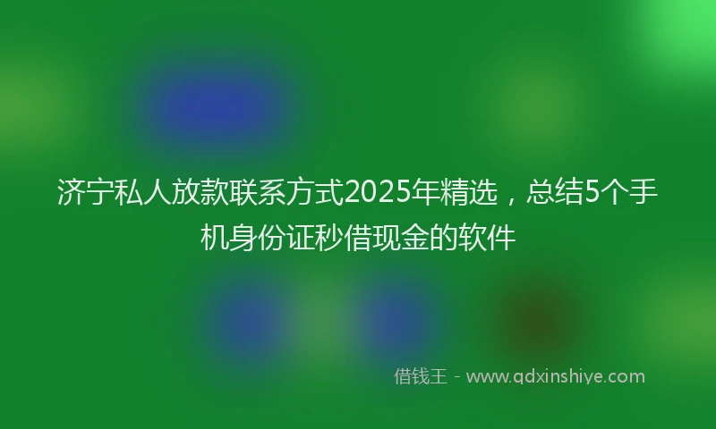 济宁私人放款联系方式2025年精选，总结5个手机身份证秒借现金的软件