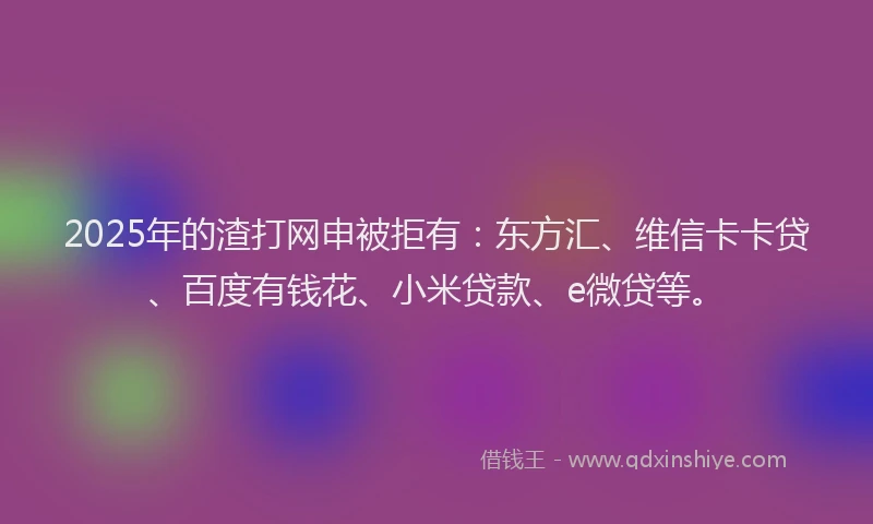2025年的渣打网申被拒有：东方汇、维信卡卡贷、百度有钱花、小米贷款、e微贷等。