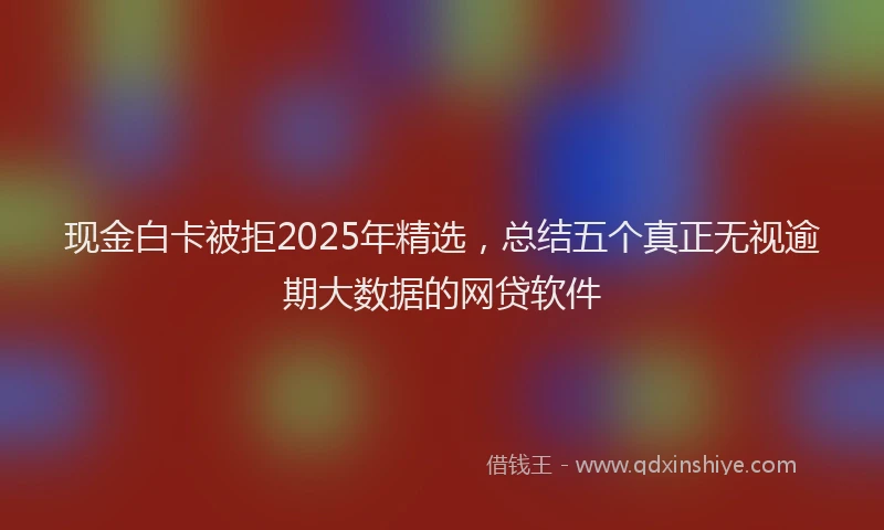 现金白卡被拒2025年精选，总结五个真正无视逾期大数据的网贷软件