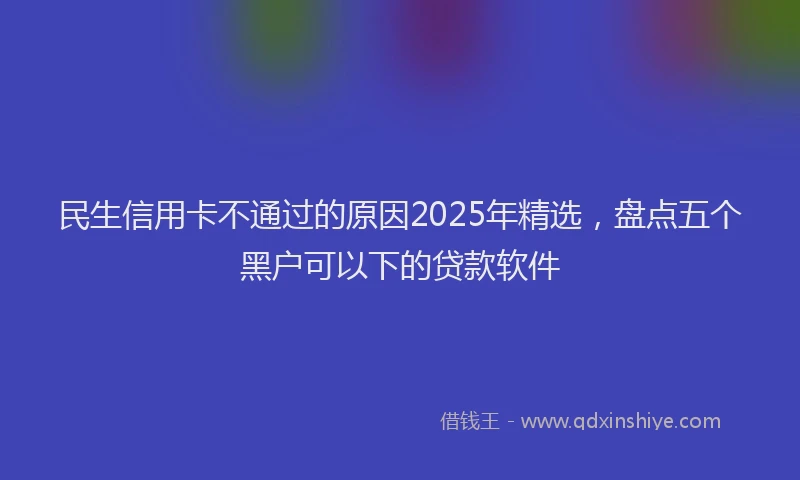 民生信用卡不通过的原因2025年精选，盘点五个黑户可以下的贷款软件
