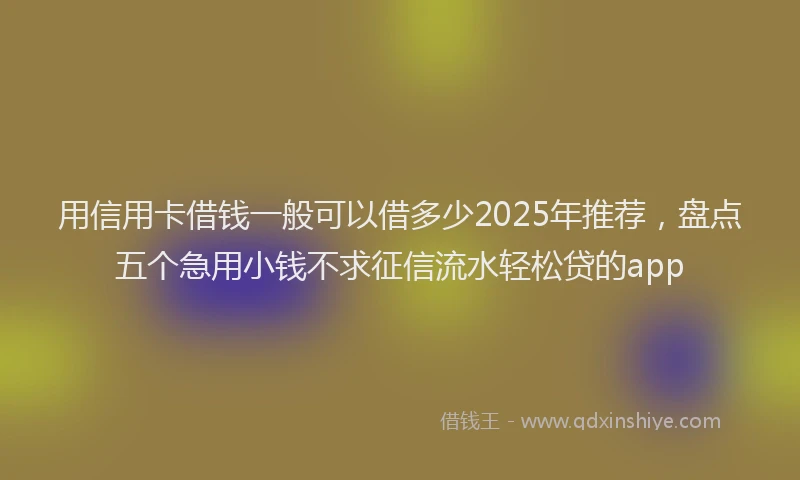 用信用卡借钱一般可以借多少2025年推荐，盘点五个急用小钱不求征信流水轻松贷的app