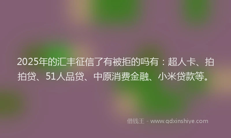 2025年的汇丰征信了有被拒的吗有：超人卡、拍拍贷、51人品贷、中原消费金融、小米贷款等。